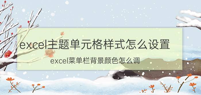 excel主题单元格样式怎么设置 excel菜单栏背景颜色怎么调？